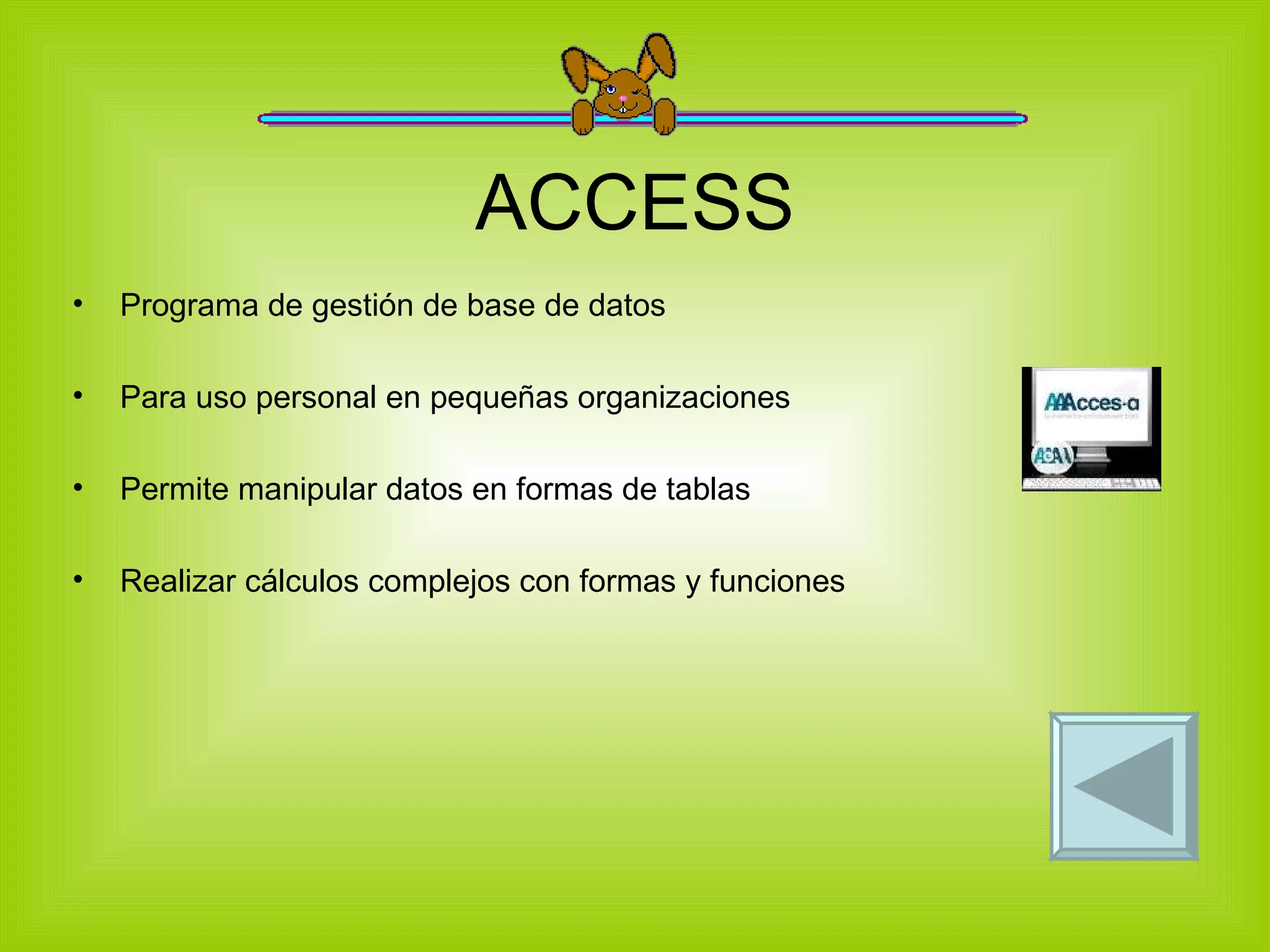 ACCESS Programa de gestión de base de datos Para uso personal en pequeñas organizaciones Permite manipular datos en formas de tablas Realizar cálculos complejos con formas y funciones 