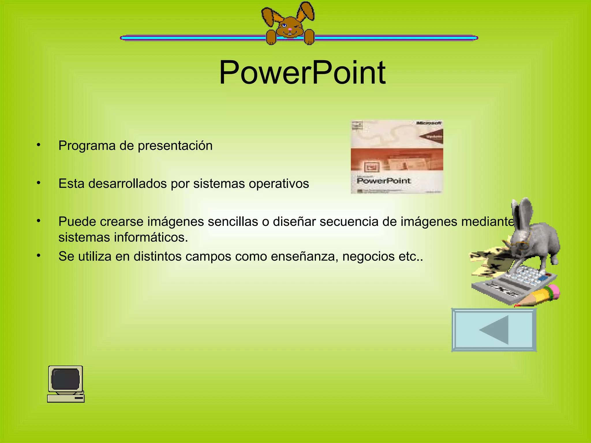 PowerPoint Programa de presentación Esta desarrollados por sistemas operativos Puede crearse imágenes sencillas o diseñar secuencia de imágenes mediante sistemas informáticos. Se utiliza en distintos campos como enseñanza, negocios etc..