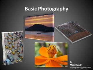 Basic Photography By Majid Pandit majid.pandit@gmail.com  