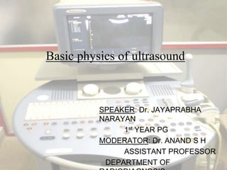 Basic physics of ultrasound SPEAKER: Dr. JAYAPRABHA NARAYAN            1st YEAR PG MODERATOR: Dr. ANAND S H             ASSISTANT PROFESSOR    DEPARTMENT OF RADIODIAGNOSIS 