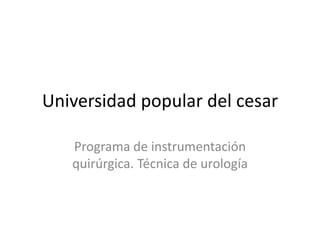 Universidad popular del cesar Programa de instrumentación quirúrgica. Técnica de urología   