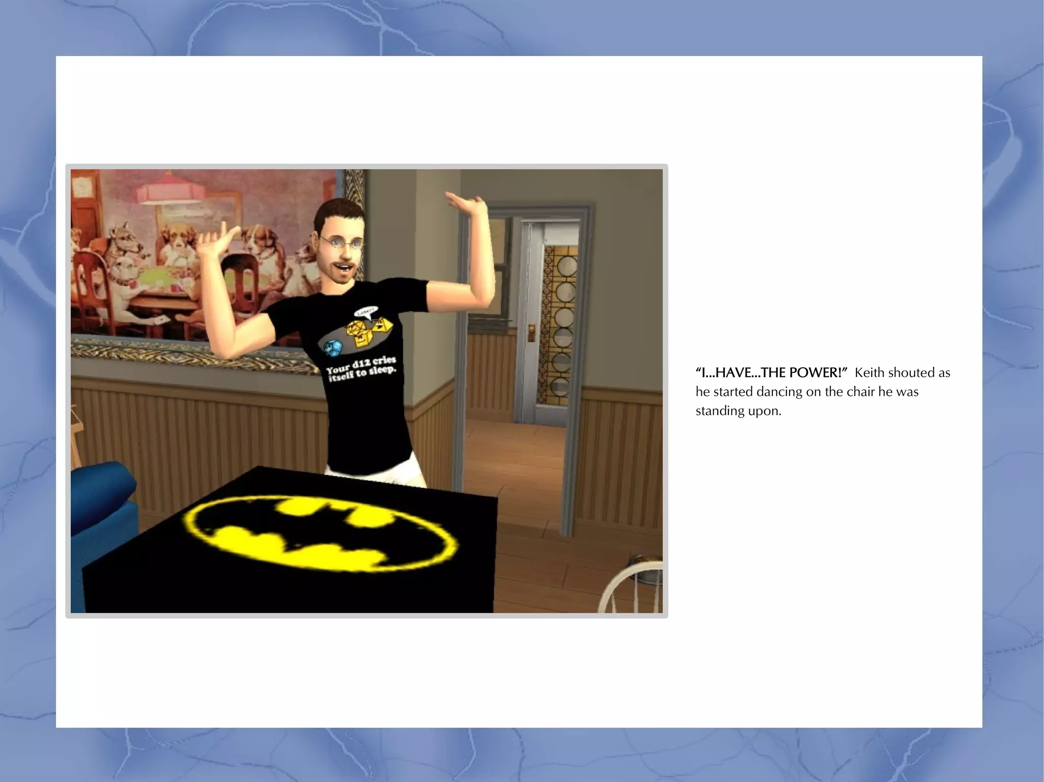 “I...HAVE...THE POWER!” Keith shouted as
he started dancing on the chair he was
standing upon.
 