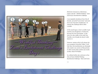 Welcome everyone to a Devereaux
Legacy spin-off: ~Wishful Thinking~ Zane
Devereaux's Bachelorette Challenge.

I was originally intending to have this all
broody, sad and all “poor Zane” and such,
but so far it has been anything but. So
instead, this challenge will be rather
comedic.

In the actual Legacy, Zane is unable to get
married, even though he's a Family Sim,
because he's the Grim Reaper. In the
story, he's also madly in love with Tina
Traveller, even though she doesn't really
deserve it.

However, seeing as this is all a dream (do
you youngsters remember Dallas? Yeah.
Like that.), the bachelorettes are all people
who reside in my version of Pleasantview.
In other words, kinda random, but mostly
familiar, Maxis Pre-Mades.

So, without further ado, welcome to Day
One of Zane's Wishful Thinking
Bachelorette Challenge: Meet and Greet.

***
 