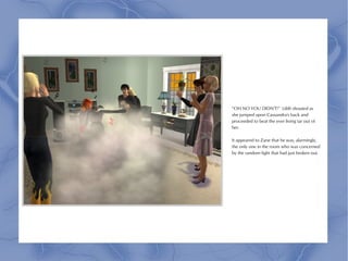“OH NO YOU DIDN'T!” Lilith shouted as
she jumped upon Cassandra's back and
proceeded to beat the ever living tar out of
her.

It appeared to Zane that he was, alarmingly,
the only one in the room who was concerned
by the random fight that had just broken out.
 