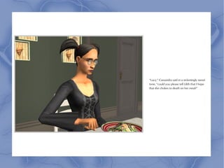 “Lucy,” Cassandra said in a sickeningly sweet
tone, “could you please tell Lilith that I hope
that she chokes to death on her meal?”
 