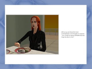 Lilith sat up and chewed her food
contemplatively as she thought of a response.
 “Lucy, would you please tell Bubble Butt that
I hope she dies in a fire?”
 