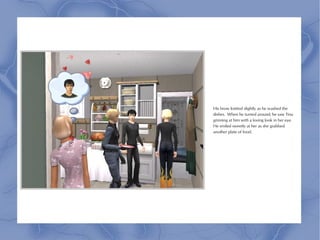 His brow knitted slightly as he washed the
dishes. When he turned around, he saw Tina
grinning at him with a loving look in her eye.
He smiled sweetly at her as she grabbed
another plate of food.
 