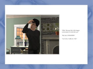 “Why? Because this is the longest
conversation I've had with you!”

“But, but, CASSANDRA-”

“I am sorry, I really am. But-”
 