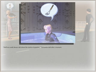 “Well we could always talk about the merits of spatulas,” Samantha said after a moment.
 