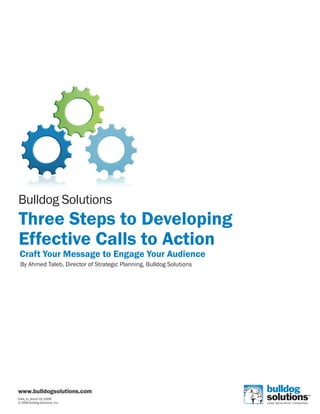 Bulldog Solutions
Three Steps to Developing
Effective Calls to Action
 Craft Your Message to Engage Your Audience
 By Ahmed Taleb, Director of Strategic Planning, Bulldog Solutions




www.bulldogsolutions.com
Calls_to_Action 01/2009
© 2009 Bulldog Solutions, Inc.
 