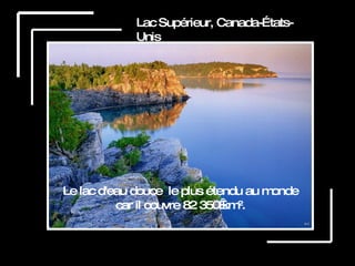 Lac des Tignes , France Lac Supérieur, Canada-États-Unis Le lac d'eau douce  le plus étendu au monde car il couvre 82 350 km². 