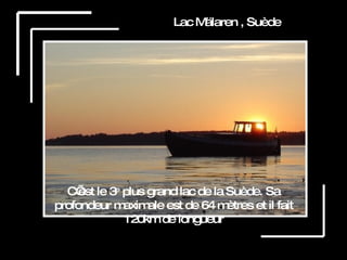 Lac Mälaren , Suède C’est le 3 e  plus grand lac de la Suède. Sa profondeur maximale est de 64 mètres et il fait 120km de longueur 