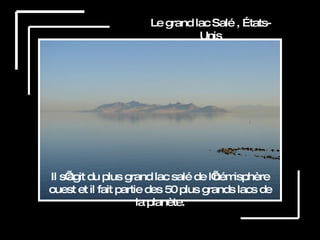 Le grand lac Salé , États-Unis Il s’agit du plus grand lac salé de l’hémisphère ouest et il fait partie des 50 plus grands lacs de la planète. 