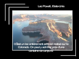 Lac Powell, Etats-Unis C’ est un lac entièrement artificiel réalisé sur le Colorado. On peut y admirer près d'une centaine de canyons   