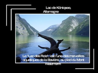 Lac de Köniqsee, Allemagne Le "Lac des Rois", est l'une des merveilles aquatiques de la Bavière, au pied du Mont Watzmann  