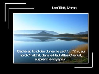 Lac de Villeneuve , France Lac Tilsit, Maroc Caché au fond des dunes, le petit  lac Tilsit , au nord d'Imilchil, dans le Haut Atlas Oriental, surprend le voyageur  