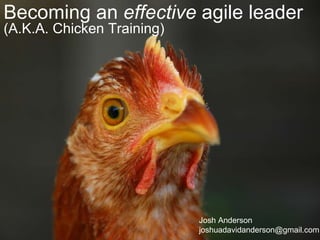 Becoming an  effective  agile leader (A.K.A. Chicken Training) Josh Anderson [email_address] 