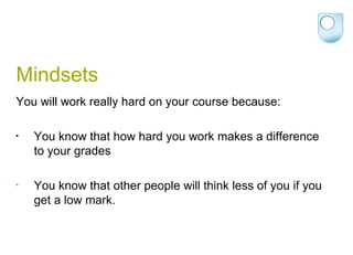 Mindsets You will work really hard on your course because: You know that how hard you work makes a difference to your grades You know that other people will think less of you if you get a low mark. 