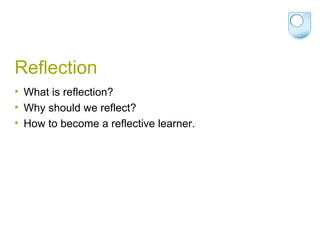 Reflection What is reflection? Why should we reflect? How to become a reflective learner. 