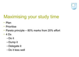 Maximising your study time Plan Prioritise Pareto principle – 80% marks from 20% effort 4 Ds Do it  Dump it Delegate it Do it less well 