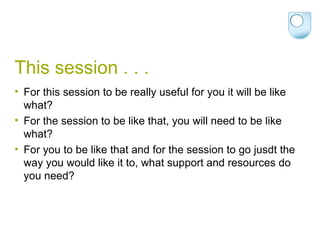 This session . . .  For this session to be really useful for you it will be like what? For the session to be like that, you will need to be like what? For you to be like that and for the session to go jusdt the way you would like it to, what support and resources do you need? 
