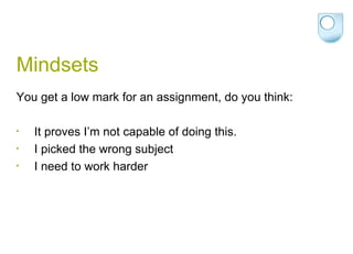 Mindsets You get a low mark for an assignment, do you think:  It proves I’m not capable of doing this. I picked the wrong subject I need to work harder 