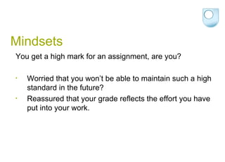 Mindsets You get a high mark for an assignment, are you? Worried that you won’t be able to maintain such a high standard in the future? Reassured that your grade reflects the effort you have put into your work. 