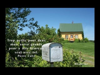 Trop petite pour deux mais assez grande pour y être heureux seul avec toi. Pierre Calvé Bécancour 