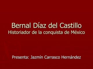 Bernal Díaz del Castillo Historiador de la conquista de México Presenta: Jazmín Carrasco Hernández 