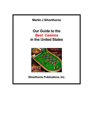 Martin J Silverthorne


   Our Guide to the
     Best Casinos
 in the United States




Silverthorne Publications, Inc.
 
