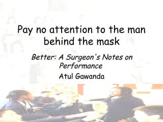 Better: A Surgeon's Notes on Performance   Atul Gawanda Pay no attention to the man behind the mask 