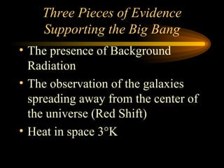 Three Pieces of Evidence Supporting the Big Bang The presence of Background Radiation The observation of the galaxies spreading away from the center of the universe (Red Shift) Heat in space 3 °K 
