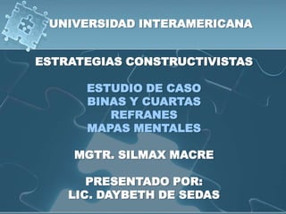 UNIVERSIDAD INTERAMERICANA ESTRATEGIAS CONSTRUCTIVISTAS ESTUDIO DE CASO BINAS Y CUARTAS REFRANES MAPAS MENTALES MGTR. SILMAX MACRE PRESENTADO POR: LIC. DAYBETH DE SEDAS 