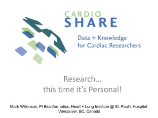 Research… this time it’s Personal! Mark Wilkinson, PI Bioinformatics, Heart + Lung Institute @ St. Paul’s Hospital Vancouver, BC, Canada 