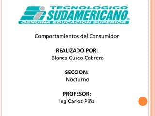 Comportamientos del Consumidor REALIZADO POR: Blanca Cuzco Cabrera SECCION: Nocturno  PROFESOR: IngCarlos Piña 
