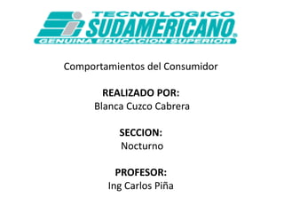 Comportamientos del Consumidor REALIZADO POR: Blanca Cuzco Cabrera SECCION: Nocturno  PROFESOR: Ing Carlos Piña 