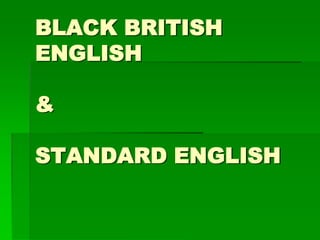 BLACK BRITISH
ENGLISH

&

STANDARD ENGLISH
 