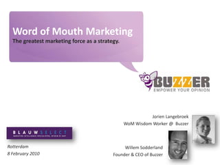 Word of Mouth Marketing The greatest marketing force as a strategy. Jorien Langebroek WoM Wisdom Worker @  Buzzer Rotterdam 8 February 2010 Willem Sodderland  Founder & CEO of Buzzer 