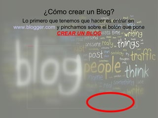 ¿Cómo crear un Blog? Lo primero que tenemos que hacer es entrar en  www.blogger.com  y pinchamos sobre el botón que pone  CREAR UN BLOG 