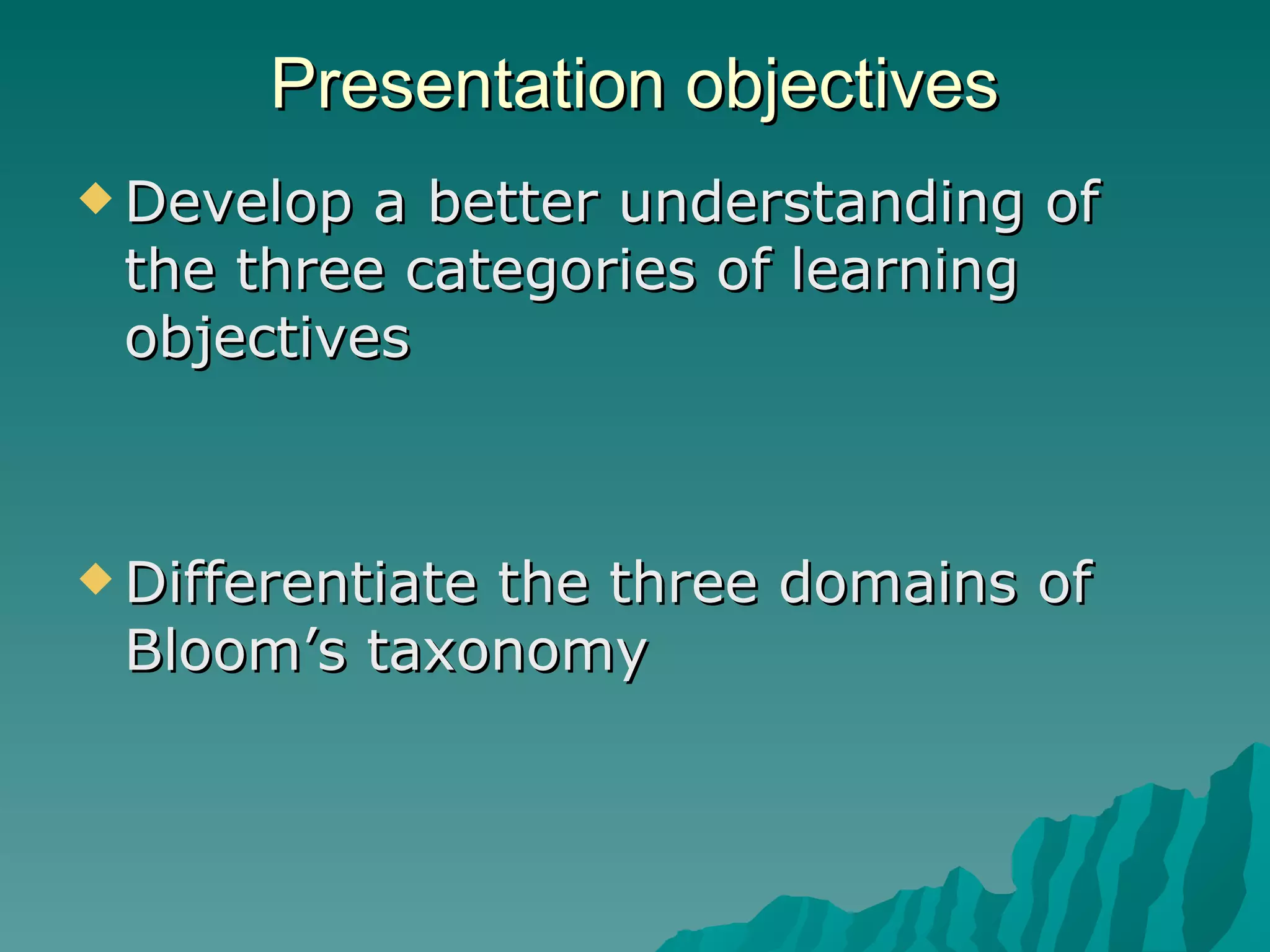 Presentation objectives Develop a better understanding of the three categories of learning objectives  Differentiate the three domains of Bloom’s taxonomy  