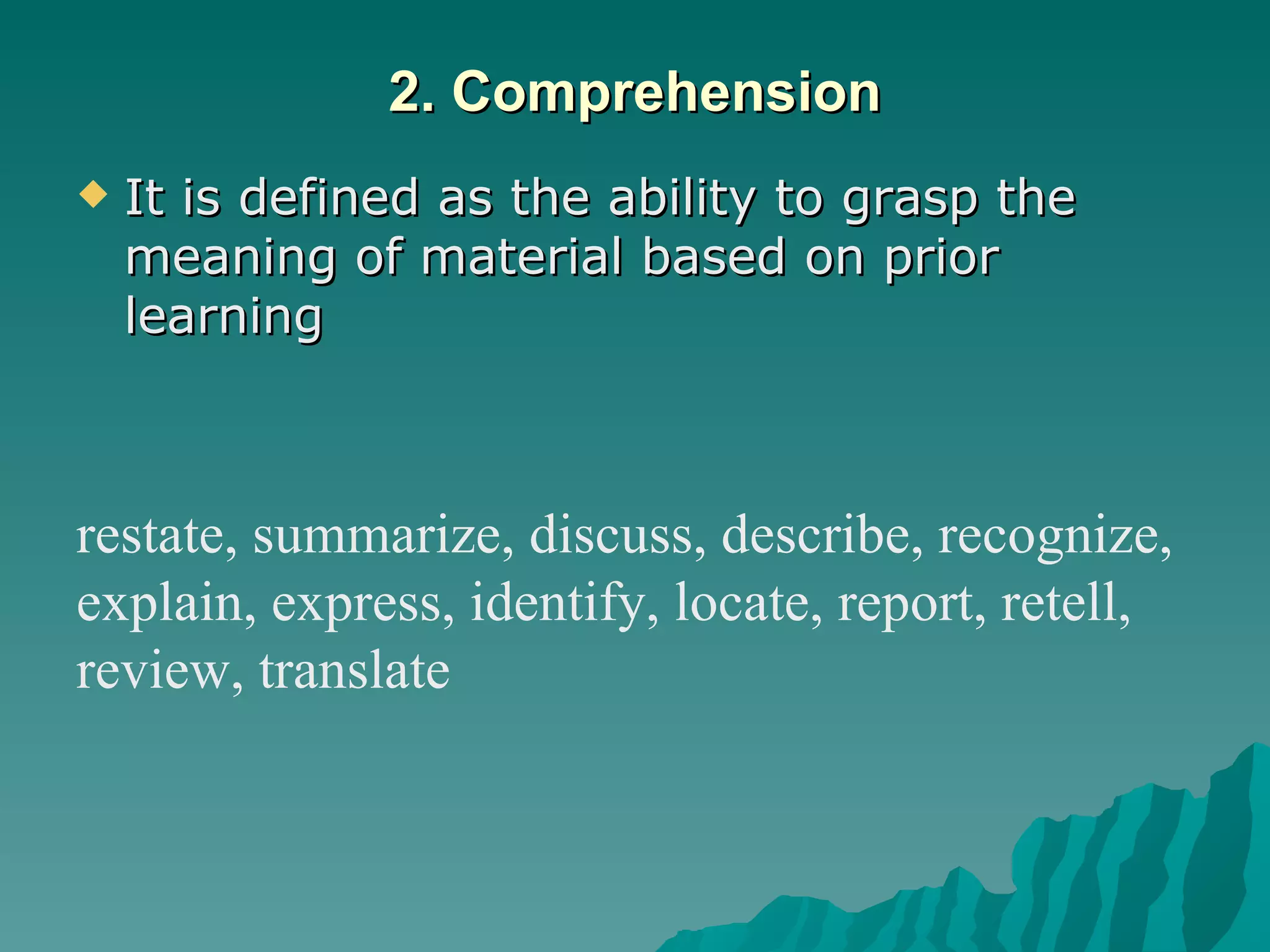 2. Comprehension It is defined as the ability to grasp the meaning of material based on prior learning restate, summarize, discuss, describe, recognize,  explain, express, identify, locate, report, retell,  review, translate 