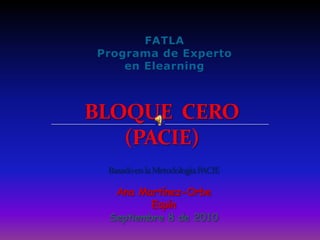 FATLAPrograma de Experto en Elearning BLOQUE  CERO(PACIE) Basado en la Metodología PACIE Ana Martínez-Orbe Espín Septiembre 8 de 2010 