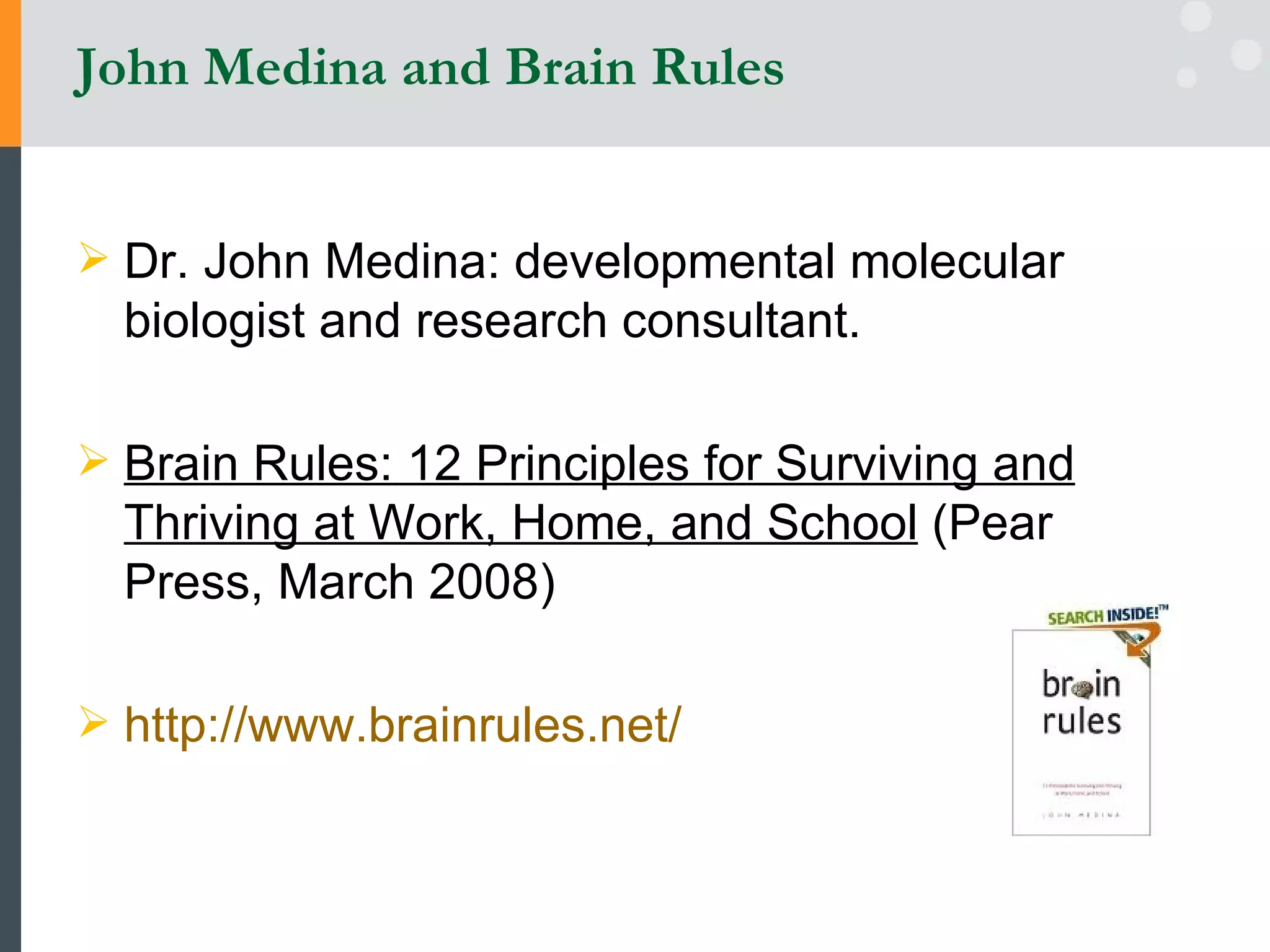 John Medina and Brain Rules Dr. John Medina: developmental molecular biologist and research consultant.  Brain Rules: 12 Principles for Surviving and Thriving at Work, Home, and School  (Pear Press, March 2008) http://www.brainrules.net/   