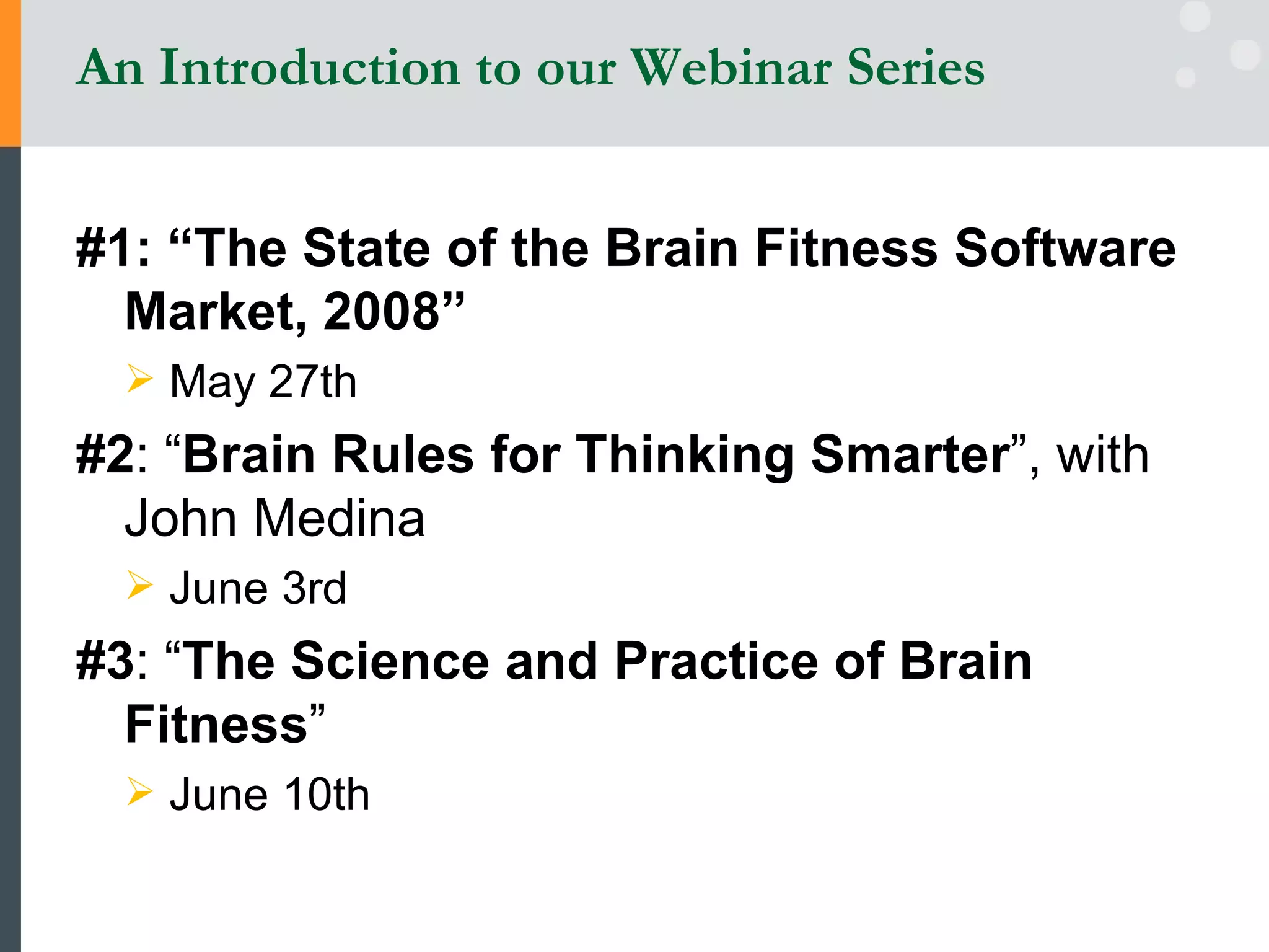An Introduction to our Webinar Series #1: “The State of the Brain Fitness Software Market, 2008” May 27th #2 : “ Brain Rules for Thinking Smarter ”, with John Medina  June 3rd #3 : “ The Science and Practice of Brain Fitness ”  June 10th 
