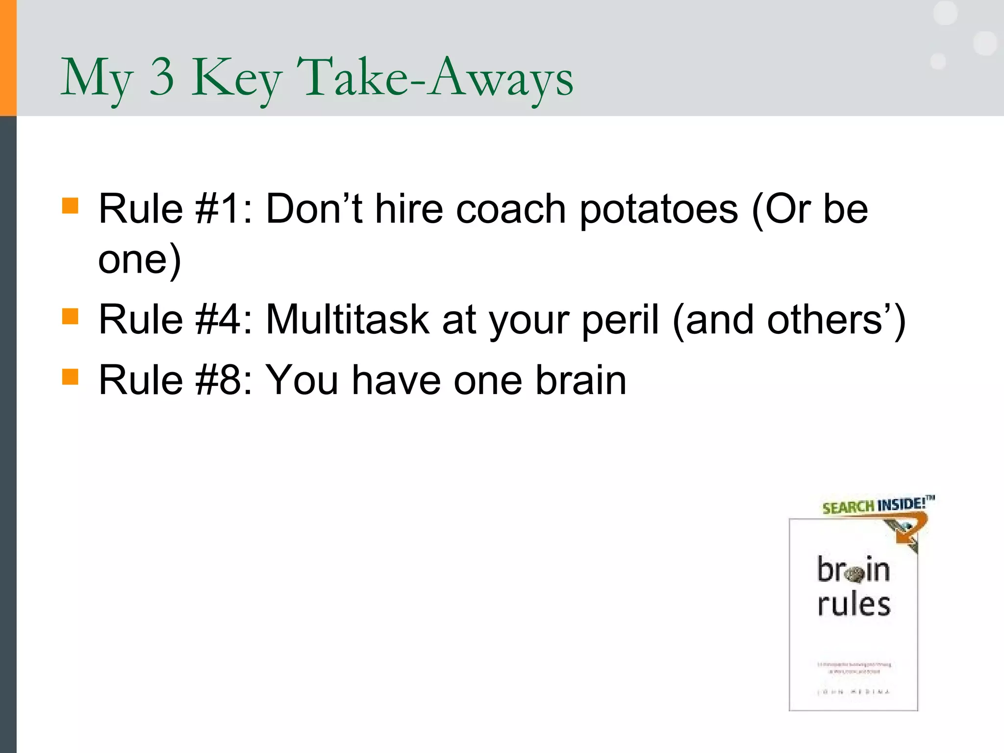 My 3 Key Take-Aways Rule #1: Don’t hire coach potatoes (Or be one) Rule #4: Multitask at your peril (and others’) Rule #8: You have one brain 