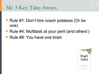 My 3 Key Take-Aways Rule #1: Don’t hire coach potatoes (Or be one) Rule #4: Multitask at your peril (and others’) Rule #8: You have one brain 