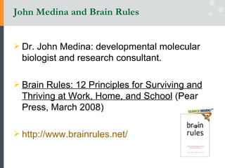 John Medina and Brain Rules Dr. John Medina: developmental molecular biologist and research consultant.  Brain Rules: 12 Principles for Surviving and Thriving at Work, Home, and School  (Pear Press, March 2008) http://www.brainrules.net/   