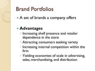 Brand Portfolios A set of brands a company offers Advantages Increasing shelf presence and retailer dependence in the store Attracting consumers seeking variety Increasing internal competition within the firm Yielding economies of scale in advertising, sales, merchandising, and distribution 