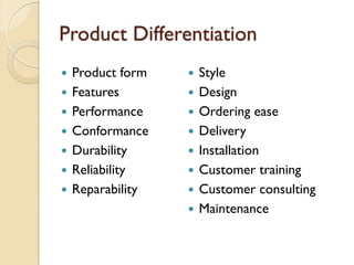 Product Differentiation Product form Features Performance Conformance Durability Reliability Reparability Style Design Ordering ease Delivery Installation Customer training Customer consulting Maintenance 