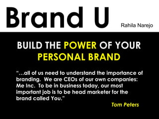 BUILD THE  POWER  OF YOUR  PERSONAL BRAND  Brand U  “… all of us need to understand the importance of branding.  We are CEOs of our own companies: Me Inc.  To be in business today, our most important job is to be head marketer for the brand called You.”   Tom Peters 